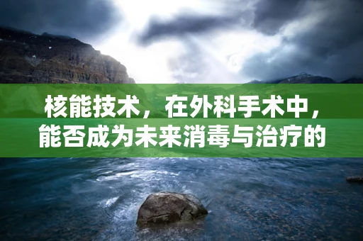 核能技术，在外科手术中，能否成为未来消毒与治疗的新利器？