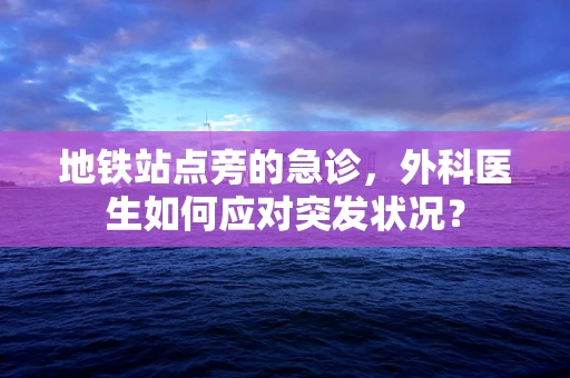 地铁站点旁的急诊，外科医生如何应对突发状况？