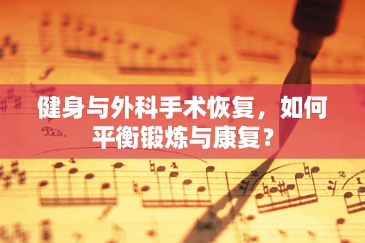 健身与外科手术恢复，如何平衡锻炼与康复？