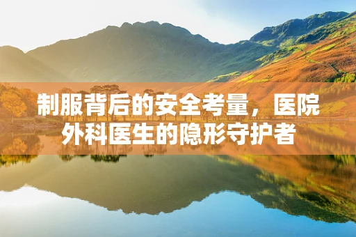 制服背后的安全考量，医院外科医生的隐形守护者