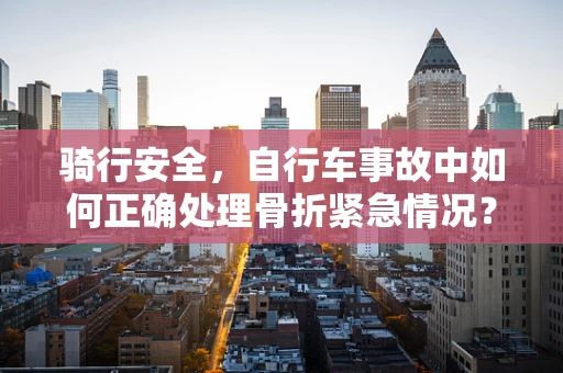 骑行安全，自行车事故中如何正确处理骨折紧急情况？