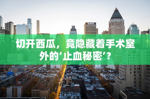 切开西瓜，竟隐藏着手术室外的‘止血秘密’？