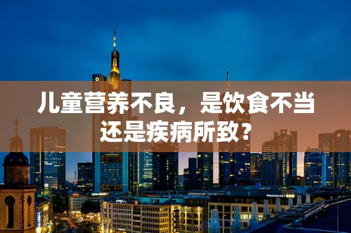 儿童营养不良，是饮食不当还是疾病所致？