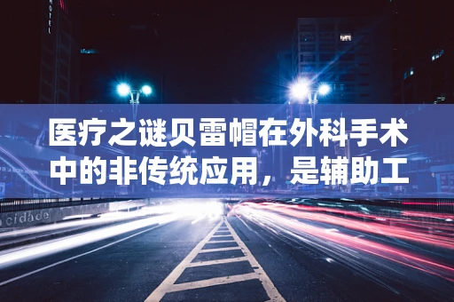 医疗之谜贝雷帽在外科手术中的非传统应用，是辅助工具还是误入的时尚？