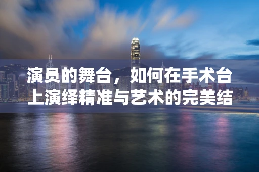 演员的舞台，如何在手术台上演绎精准与艺术的完美结合？