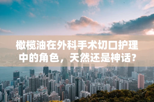 橄榄油在外科手术切口护理中的角色，天然还是神话？