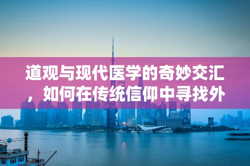 道观与现代医学的奇妙交汇，如何在传统信仰中寻找外科手术的心理慰藉？