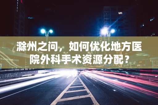 滁州之问，如何优化地方医院外科手术资源分配？