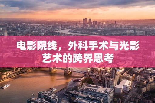 电影院线，外科手术与光影艺术的跨界思考