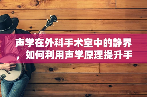 声学在外科手术室中的静界，如何利用声学原理提升手术环境？