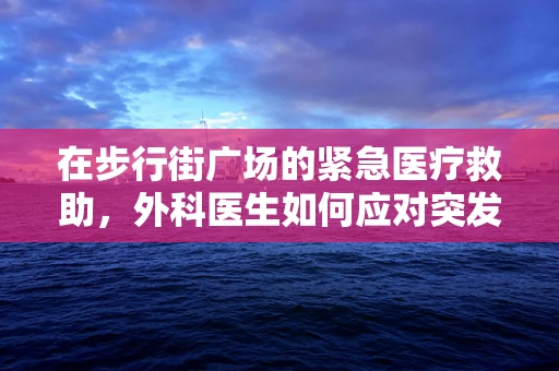 在步行街广场的紧急医疗救助，外科医生如何应对突发状况？