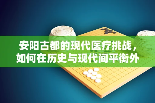 安阳古都的现代医疗挑战，如何在历史与现代间平衡外科手术安全？