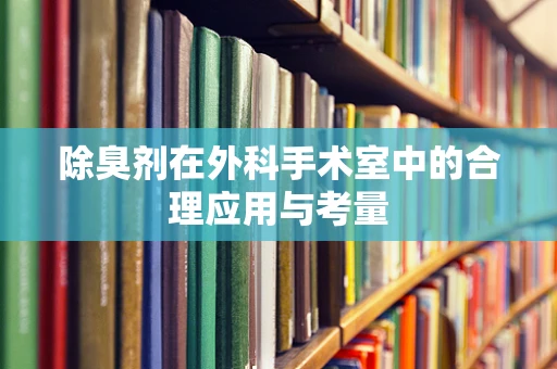 除臭剂在外科手术室中的合理应用与考量
