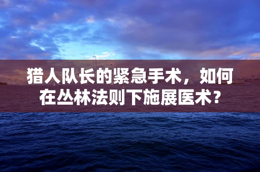 猎人队长的紧急手术，如何在丛林法则下施展医术？