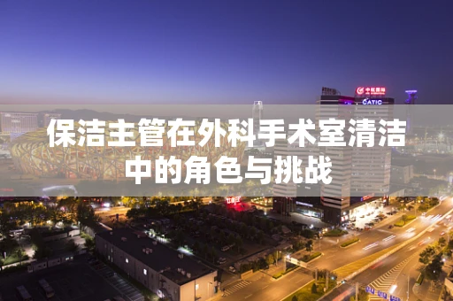 保洁主管在外科手术室清洁中的角色与挑战