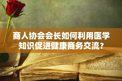 商人协会会长如何利用医学知识促进健康商务交流？