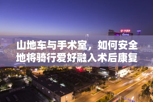 山地车与手术室，如何安全地将骑行爱好融入术后康复？