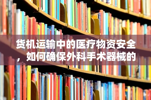货机运输中的医疗物资安全，如何确保外科手术器械的完好无损？