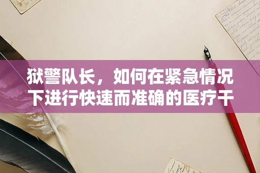 狱警队长，如何在紧急情况下进行快速而准确的医疗干预？