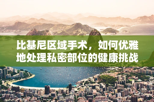 比基尼区域手术，如何优雅地处理私密部位的健康挑战？