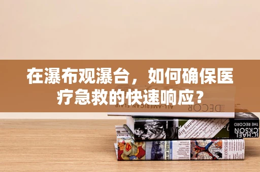 在瀑布观瀑台，如何确保医疗急救的快速响应？