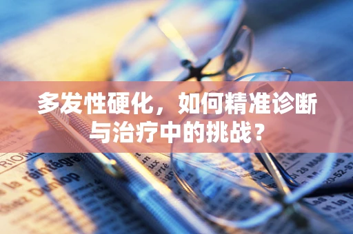 多发性硬化，如何精准诊断与治疗中的挑战？