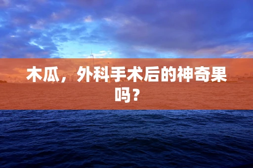 木瓜，外科手术后的神奇果吗？