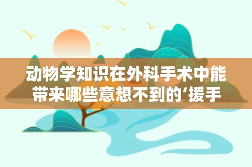 动物学知识在外科手术中能带来哪些意想不到的‘援手’？