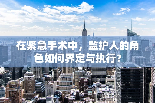 在紧急手术中，监护人的角色如何界定与执行？