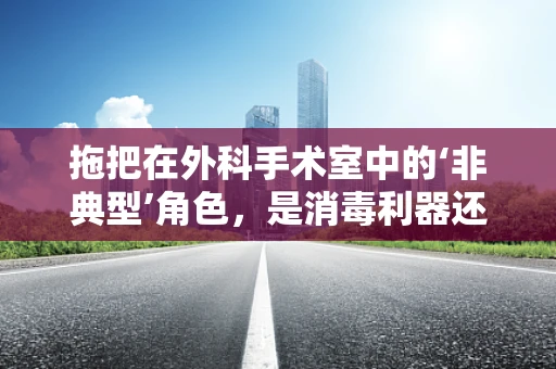 拖把在外科手术室中的‘非典型’角色，是消毒利器还是隐患之源？