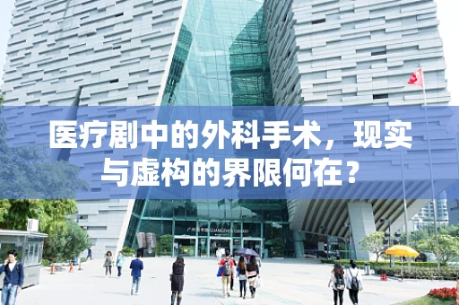 医疗剧中的外科手术，现实与虚构的界限何在？