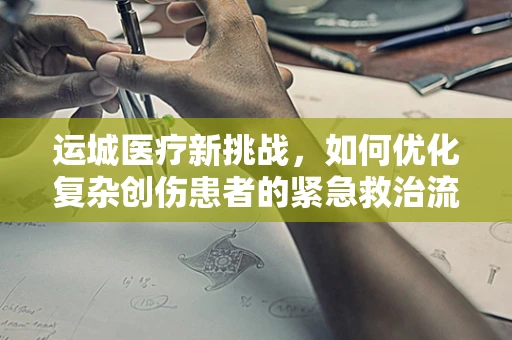 运城医疗新挑战，如何优化复杂创伤患者的紧急救治流程？