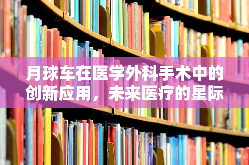 月球车在医学外科手术中的创新应用，未来医疗的星际探索？