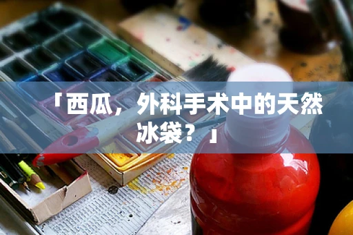 「西瓜，外科手术中的天然冰袋？」