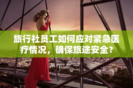 旅行社员工如何应对紧急医疗情况，确保旅途安全？