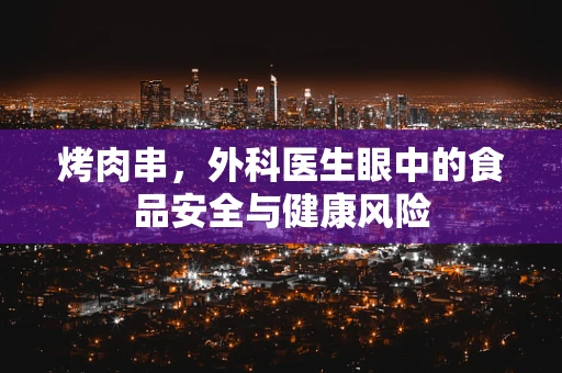 烤肉串，外科医生眼中的食品安全与健康风险