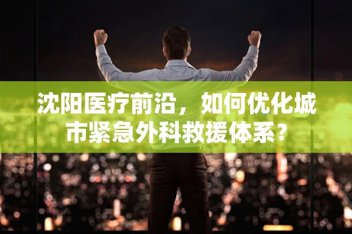 沈阳医疗前沿，如何优化城市紧急外科救援体系？