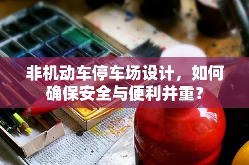 非机动车停车场设计，如何确保安全与便利并重？