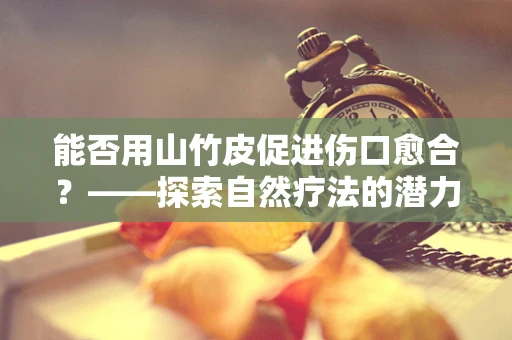 能否用山竹皮促进伤口愈合？——探索自然疗法的潜力