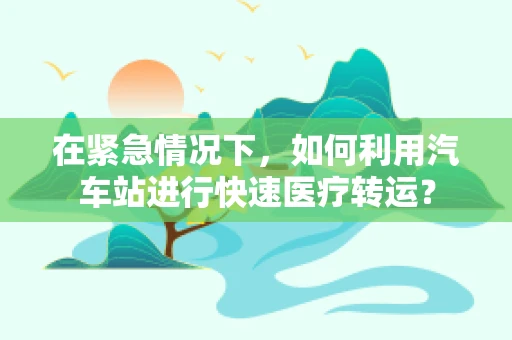 在紧急情况下，如何利用汽车站进行快速医疗转运？