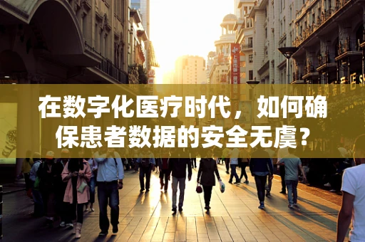 在数字化医疗时代，如何确保患者数据的安全无虞？