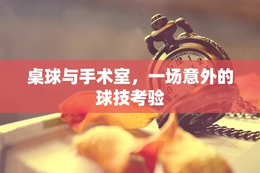 桌球与手术室，一场意外的球技考验