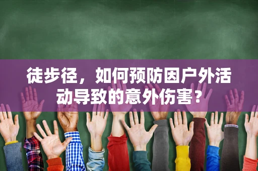 徒步径，如何预防因户外活动导致的意外伤害？