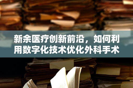 新余医疗创新前沿，如何利用数字化技术优化外科手术室管理？