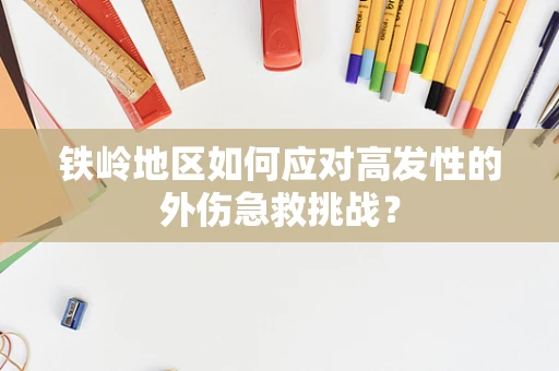 铁岭地区如何应对高发性的外伤急救挑战？