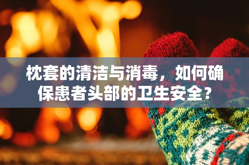 枕套的清洁与消毒，如何确保患者头部的卫生安全？