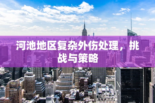 河池地区复杂外伤处理，挑战与策略