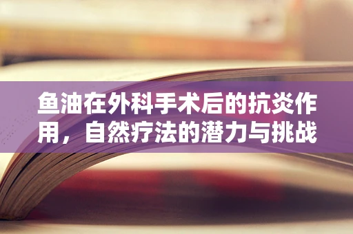 鱼油在外科手术后的抗炎作用，自然疗法的潜力与挑战