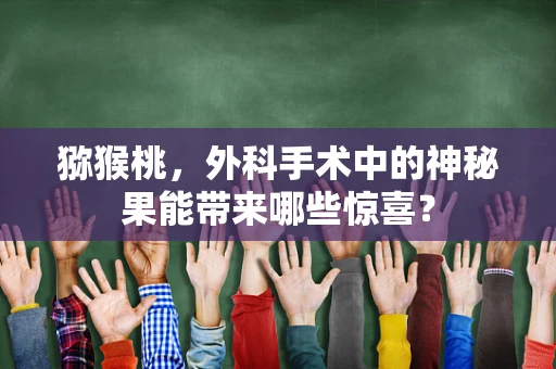猕猴桃，外科手术中的神秘果能带来哪些惊喜？