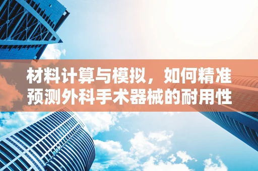 材料计算与模拟，如何精准预测外科手术器械的耐用性？